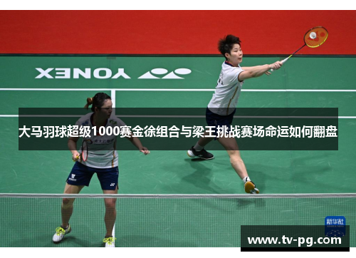 大马羽球超级1000赛金徐组合与梁王挑战赛场命运如何翻盘