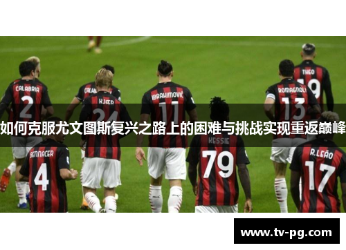 如何克服尤文图斯复兴之路上的困难与挑战实现重返巅峰
