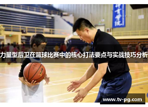 力量型后卫在篮球比赛中的核心打法要点与实战技巧分析