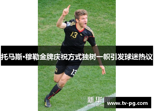 托马斯·穆勒金牌庆祝方式独树一帜引发球迷热议