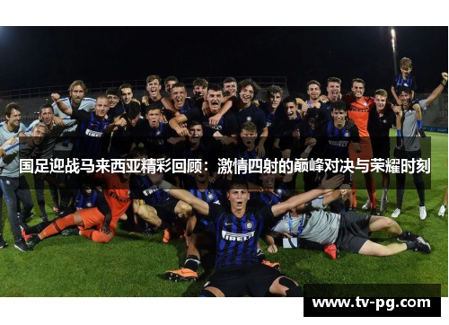 国足迎战马来西亚精彩回顾：激情四射的巅峰对决与荣耀时刻