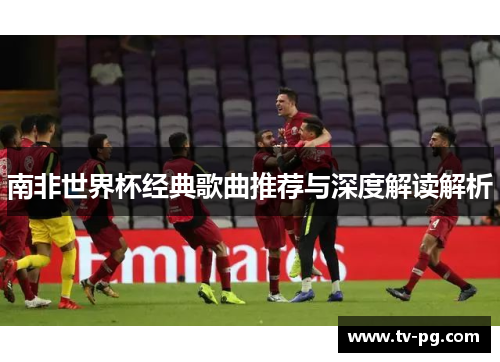 南非世界杯经典歌曲推荐与深度解读解析