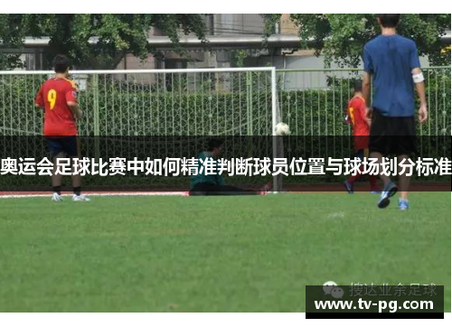 奥运会足球比赛中如何精准判断球员位置与球场划分标准