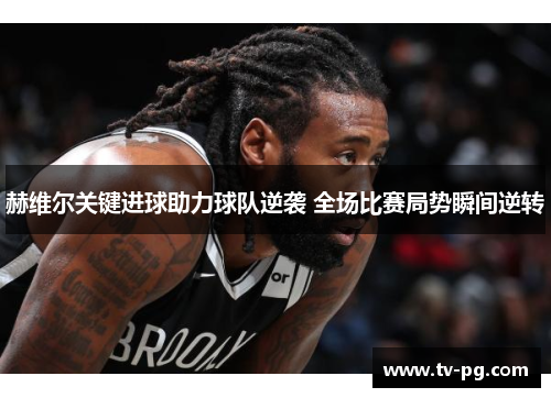 赫维尔关键进球助力球队逆袭 全场比赛局势瞬间逆转