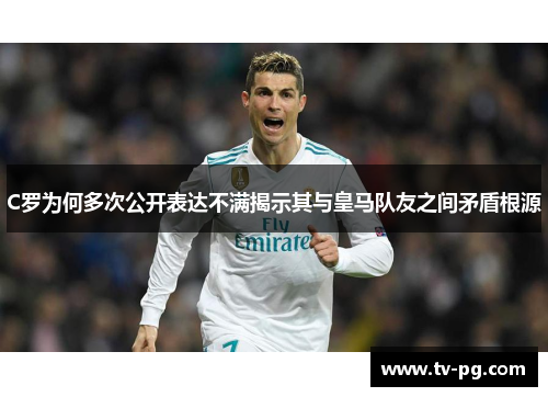 C罗为何多次公开表达不满揭示其与皇马队友之间矛盾根源