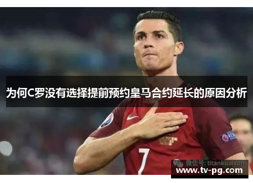 为何C罗没有选择提前预约皇马合约延长的原因分析