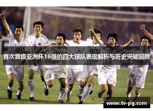 首次晋级亚洲杯16强的四大球队表现解析与历史突破回顾