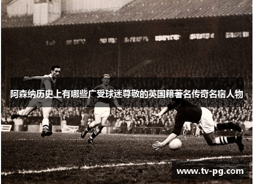 阿森纳历史上有哪些广受球迷尊敬的英国籍著名传奇名宿人物 阿森纳历史上有哪些广受球迷尊敬的英国籍著名传奇名宿人物