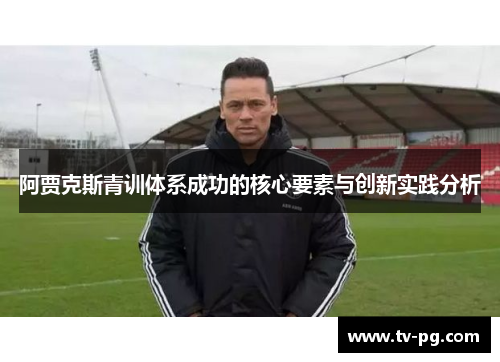 阿贾克斯青训体系成功的核心要素与创新实践分析 阿贾克斯青训体系成功的核心要素与创新实践分析