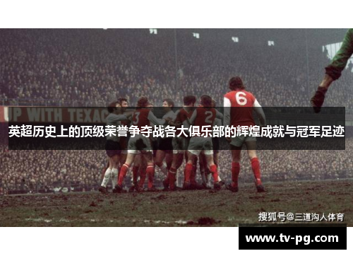 英超历史上的顶级荣誉争夺战各大俱乐部的辉煌成就与冠军足迹