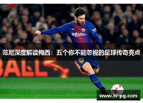 范尼深度解读梅西:五个你不能忽视的足球传奇亮点 范尼深度解读梅西:五个你不能忽视的足球传奇亮点