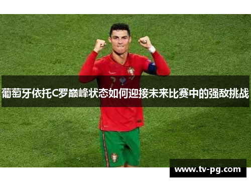葡萄牙依托C罗巅峰状态如何迎接未来比赛中的强敌挑战 葡萄牙依托C罗巅峰状态如何迎接未来比赛中的强敌挑战