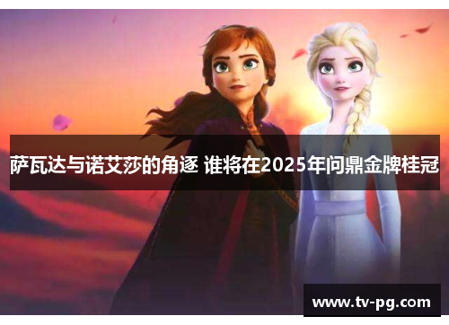 萨瓦达与诺艾莎的角逐 谁将在2025年问鼎金牌桂冠 萨瓦达与诺艾莎的角逐 谁将在2025年问鼎金牌桂冠