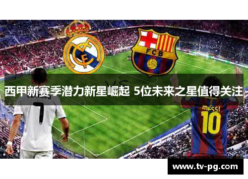 西甲新赛季潜力新星崛起 5位未来之星值得关注 西甲新赛季潜力新星崛起 5位未来之星值得关注
