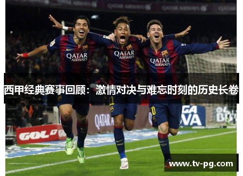 西甲经典赛事回顾:激情对决与难忘时刻的历史长卷 西甲经典赛事回顾:激情对决与难忘时刻的历史长卷