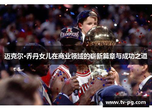 迈克尔·乔丹女儿在商业领域的崭新篇章与成功之道