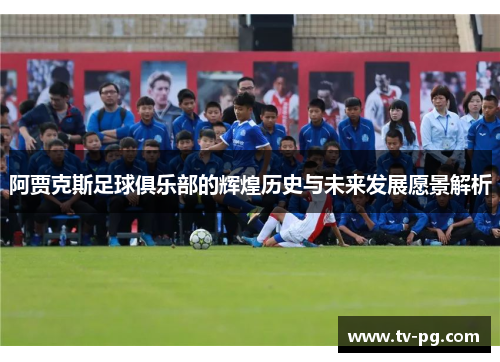 阿贾克斯足球俱乐部的辉煌历史与未来发展愿景解析